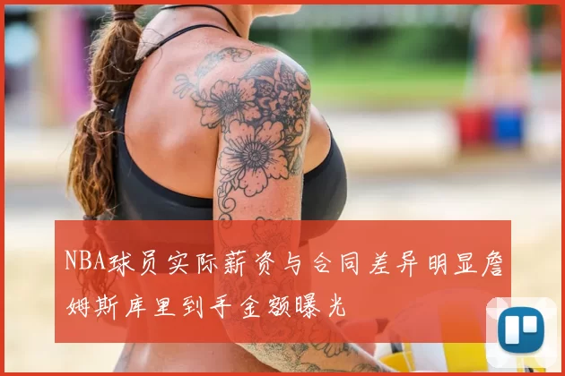 NBA球员实际薪资与合同差异明显詹姆斯库里到手金额曝光