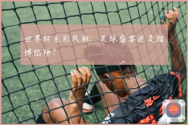 世界杯竞彩风潮：足球盛宴还是赌博陷阱？