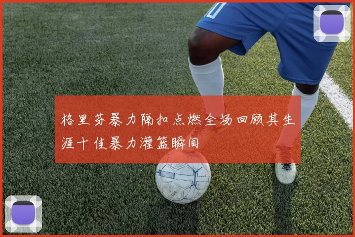 格里芬暴力隔扣点燃全场回顾其生涯十佳暴力灌篮瞬间