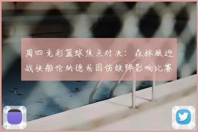 周四竞彩篮球焦点对决:森林狼迎战快船伦纳德或因伤缺阵影响比赛走势