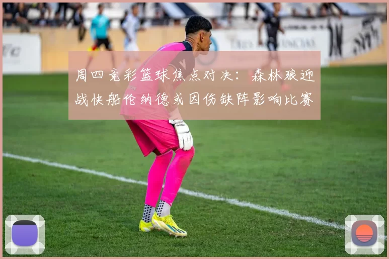 周四竞彩篮球焦点对决：森林狼迎战快船伦纳德或因伤缺阵影响比赛走势