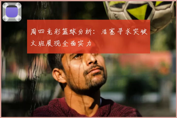 周四竞彩篮球分析:活塞寻求突破文班展现全面实力
