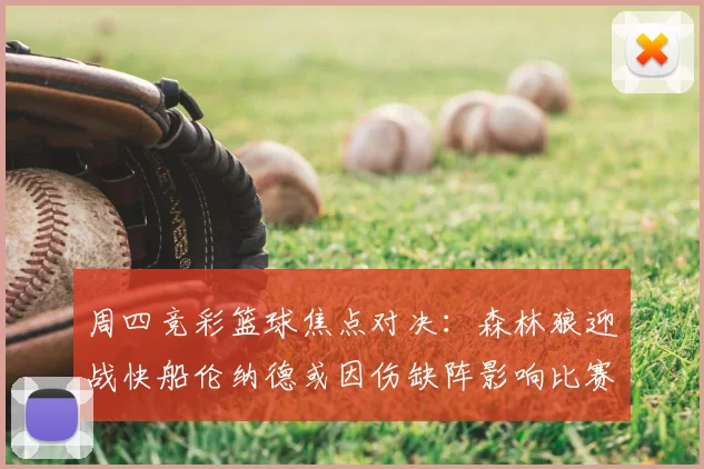 周四竞彩篮球焦点对决：森林狼迎战快船伦纳德或因伤缺阵影响比赛走势