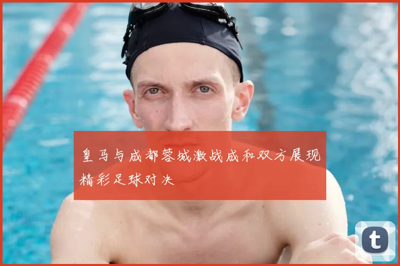 皇马与成都蓉城激战成和双方展现精彩足球对决