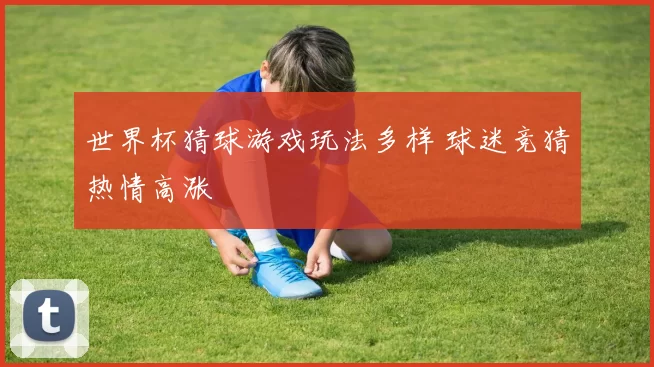 世界杯猜球游戏玩法多样 球迷竞猜热情高涨