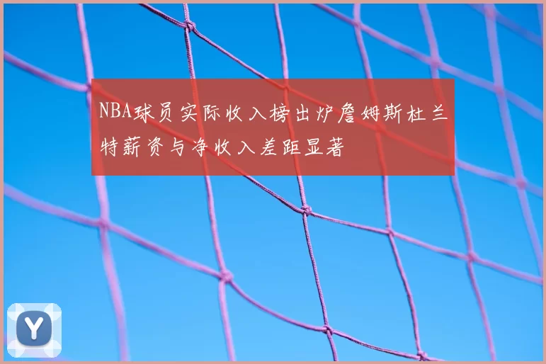 NBA球员实际收入榜出炉詹姆斯杜兰特薪资与净收入差距显著