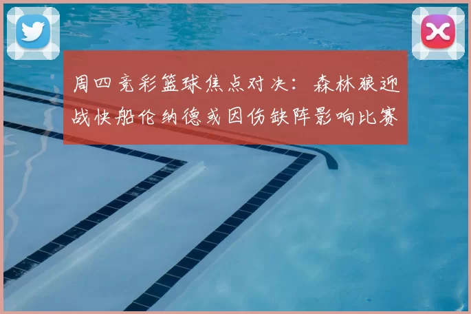 周四竞彩篮球焦点对决：森林狼迎战快船伦纳德或因伤缺阵影响比赛走势