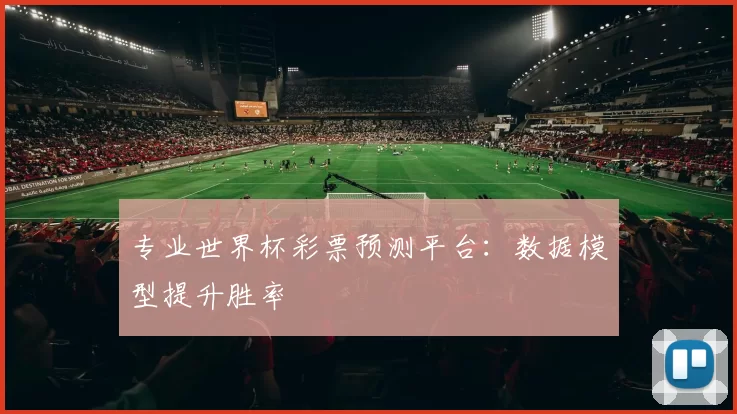 专业世界杯彩票预测平台:数据模型提升胜率