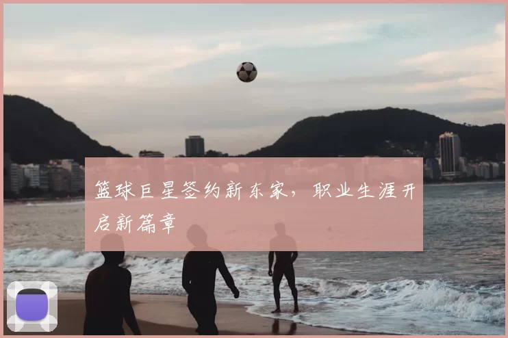 篮球巨星签约新东家,职业生涯开启新篇章