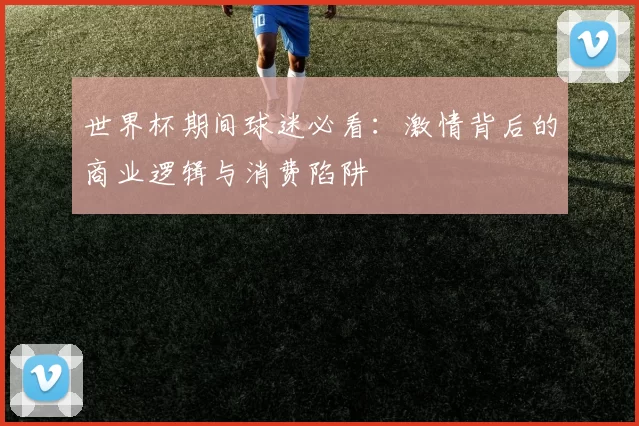 世界杯期间球迷必看：激情背后的商业逻辑与消费陷阱