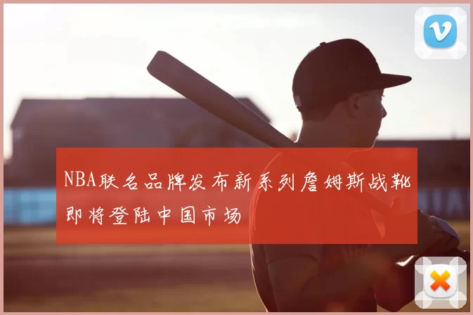 NBA联名品牌发布新系列詹姆斯战靴即将登陆中国市场