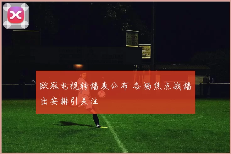 欧冠电视转播表公布 各场焦点战播出安排引关注