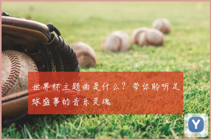 世界杯主题曲是什么?带你聆听足球盛事的音乐灵魂