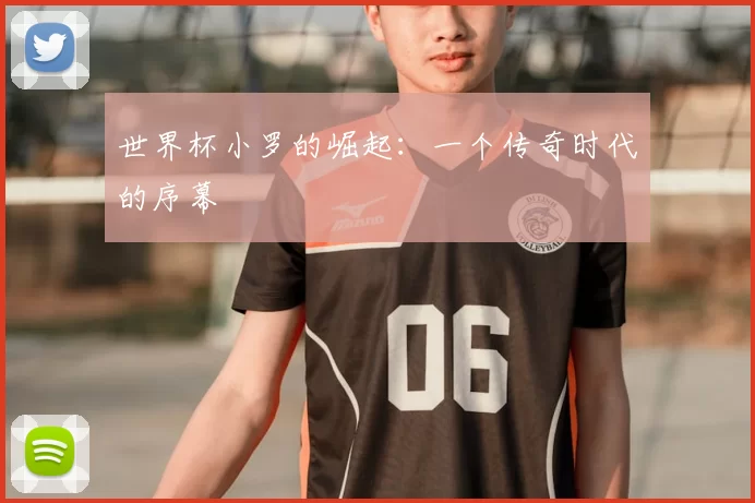 世界杯小罗的崛起:一个传奇时代的序幕