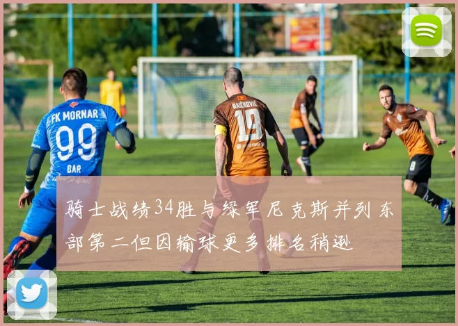 骑士战绩34胜与绿军尼克斯并列东部第二但因输球更多排名稍逊