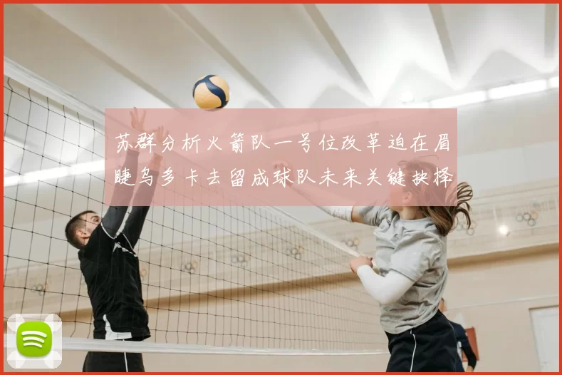 苏群分析火箭队一号位改革迫在眉睫乌多卡去留成球队未来关键抉择