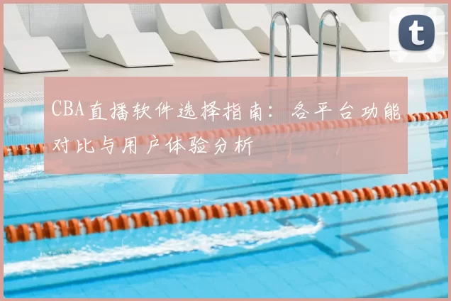 CBA直播软件选择指南：各平台功能对比与用户体验分析