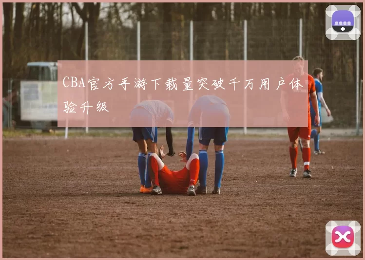 CBA官方手游下载量突破千万用户体验升级