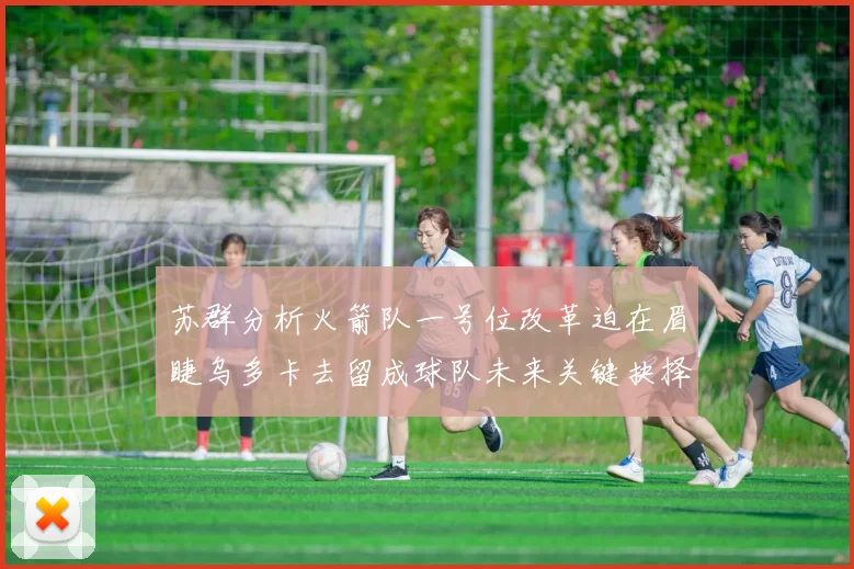 苏群分析火箭队一号位改革迫在眉睫乌多卡去留成球队未来关键抉择